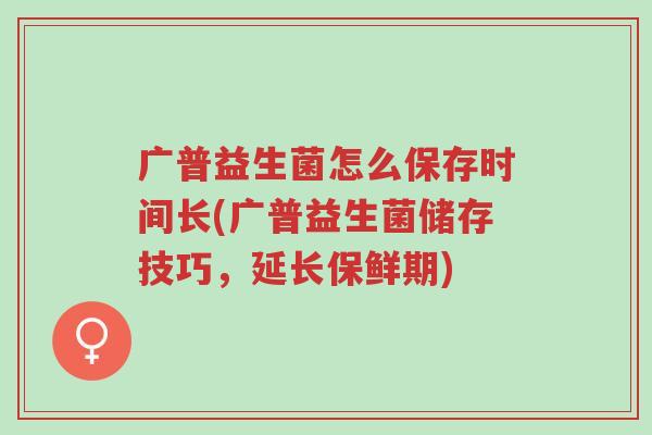 广普益生菌怎么保存时间长(广普益生菌储存技巧,延长保鲜期)-第1张图片-超越 广普益生菌怎么保存时间长(广普益生菌储存技巧,延长保鲜期)-第1张图片-超越