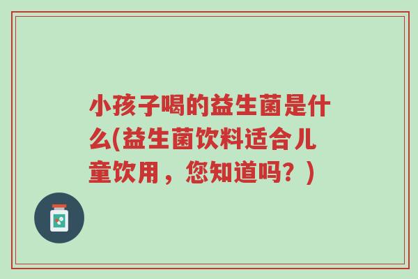 小孩子喝的益生菌是什么(益生菌饮料适合儿童饮用,您知道吗?)-第1张图片-超越 小孩子喝的益生菌是什么(益生菌饮料适合儿童饮用,您知道吗?)-第1张图片-超越