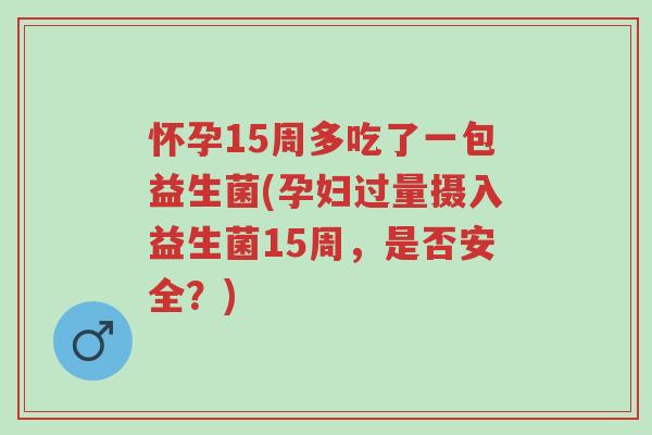 怀孕15周多吃了一包益生菌(孕妇过量摄入益生菌15周,是否安全?)-第1张图片-超越 怀孕15周多吃了一包益生菌(孕妇过量摄入益生菌15周,是否安全?)-第1张图片-超越