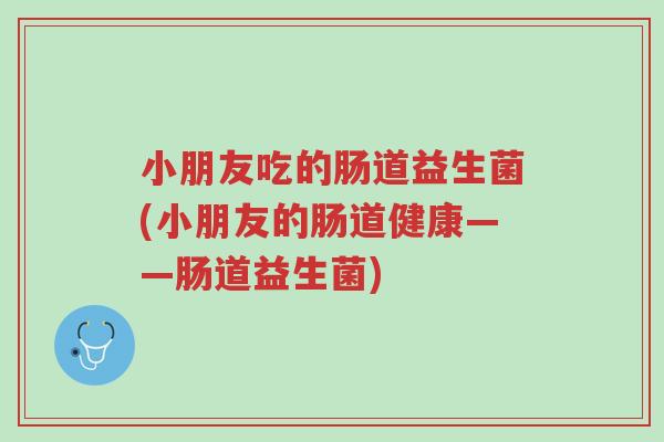 小朋友吃的肠道益生菌(小朋友的肠道健康——肠道益生菌)-第1张图片-超越 小朋友吃的肠道益生菌(小朋友的肠道健康——肠道益生菌)-第1张图片-超越