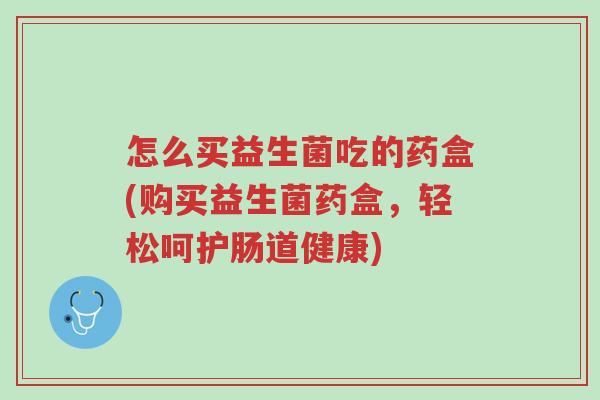 怎么买益生菌吃的药盒(购买益生菌药盒,轻松呵护肠道健康)-第1张图片-超越 怎么买益生菌吃的药盒(购买益生菌药盒,轻松呵护肠道健康)-第1张图片-超越