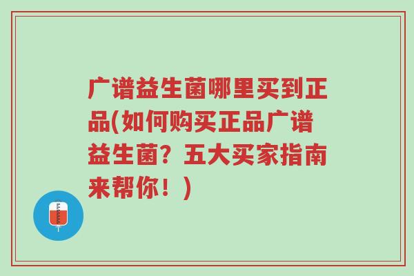 广谱益生菌哪里买到正品(如何购买正品广谱益生菌?五大买家指南来帮你!)-第1张图片-超越 广谱益生菌哪里买到正品(如何购买正品广谱益生菌?五大买家指南来帮你!)-第1张图片-超越