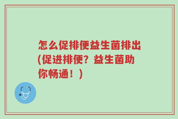 怎么促排便益生菌排出(促进排便?益生菌助你畅通!)-第1张图片-超越 怎么促排便益生菌排出(促进排便?益生菌助你畅通!)-第1张图片-超越