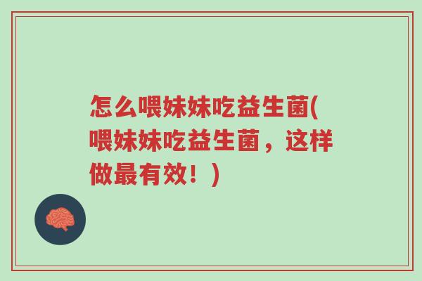 怎么喂妹妹吃益生菌(喂妹妹吃益生菌,这样做最有效!)-第1张图片-超越 怎么喂妹妹吃益生菌(喂妹妹吃益生菌,这样做最有效!)-第1张图片-超越