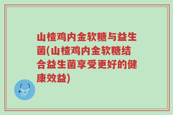 山楂鸡内金软糖与益生菌(山楂鸡内金软糖结合益生菌享受更好的健康效益)-第1张图片-超越 山楂鸡内金软糖与益生菌(山楂鸡内金软糖结合益生菌享受更好的健康效益)-第1张图片-超越