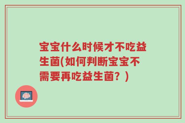 宝宝什么时候才不吃益生菌(如何判断宝宝不需要再吃益生菌?)-第1张图片-超越 宝宝什么时候才不吃益生菌(如何判断宝宝不需要再吃益生菌?)-第1张图片-超越