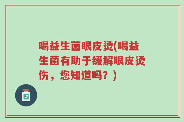 喝益生菌眼皮烫(喝益生菌有助于缓解眼皮烫伤,您知道吗?)-第1张图片-超越 喝益生菌眼皮烫(喝益生菌有助于缓解眼皮烫伤,您知道吗?)-第1张图片-超越
