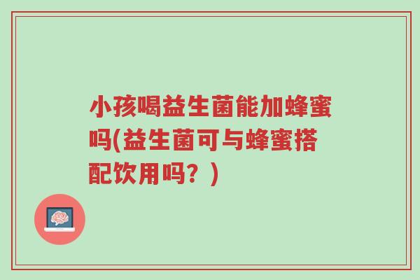小孩喝益生菌能加蜂蜜吗(益生菌可与蜂蜜搭配饮用吗?)-第1张图片-超越 小孩喝益生菌能加蜂蜜吗(益生菌可与蜂蜜搭配饮用吗?)-第1张图片-超越