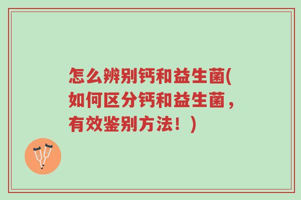 怎么辨别钙和益生菌(如何区分钙和益生菌,有效鉴别方法!)-第1张图片-超越 怎么辨别钙和益生菌(如何区分钙和益生菌,有效鉴别方法!)-第1张图片-超越