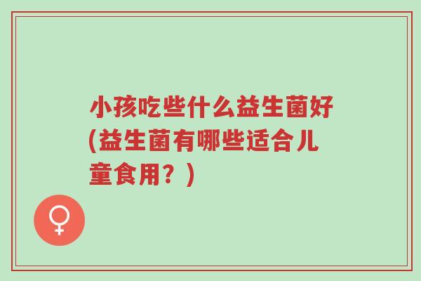 小孩吃些什么益生菌好(益生菌有哪些适合儿童食用?)-第1张图片-超越 小孩吃些什么益生菌好(益生菌有哪些适合儿童食用?)-第1张图片-超越