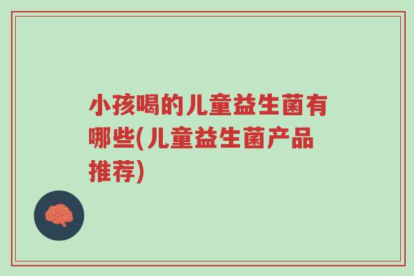 小孩喝的儿童益生菌有哪些(儿童益生菌产品推荐)-第1张图片-超越 小孩喝的儿童益生菌有哪些(儿童益生菌产品推荐)-第1张图片-超越