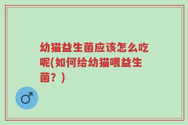 幼猫益生菌应该怎么吃呢(如何给幼猫喂益生菌?)-第1张图片-超越 幼猫益生菌应该怎么吃呢(如何给幼猫喂益生菌?)-第1张图片-超越