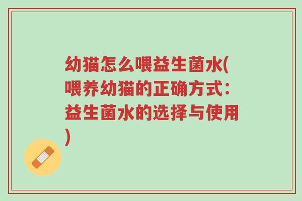幼猫怎么喂益生菌水(喂养幼猫的正确方式：益生菌水的选择与使用)-第1张图片-超越