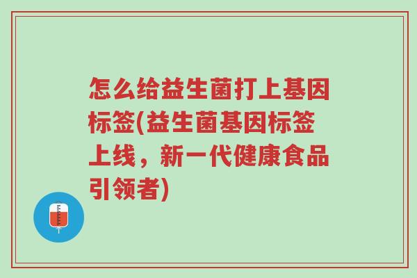 怎么给益生菌打上基因标签(益生菌基因标签上线,新一代健康食品引领者)-第1张图片-超越 怎么给益生菌打上基因标签(益生菌基因标签上线,新一代健康食品引领者)-第1张图片-超越