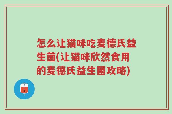 怎么让猫咪吃麦德氏益生菌(让猫咪欣然食用的麦德氏益生菌攻略)-第1张图片-超越 怎么让猫咪吃麦德氏益生菌(让猫咪欣然食用的麦德氏益生菌攻略)-第1张图片-超越