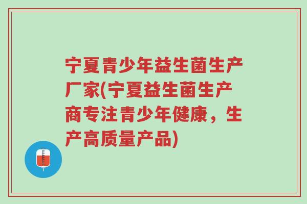 宁夏青少年益生菌生产厂家(宁夏益生菌生产商专注青少年健康,生产高质量产品)-第1张图片-超越 宁夏青少年益生菌生产厂家(宁夏益生菌生产商专注青少年健康,生产高质量产品)-第1张图片-超越