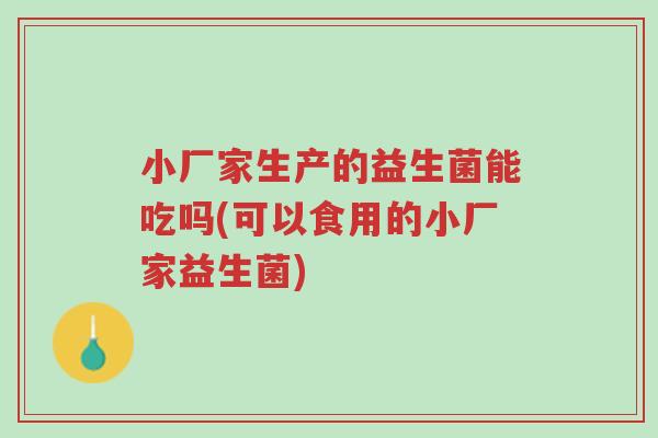 小厂家生产的益生菌能吃吗(可以食用的小厂家益生菌)-第1张图片-超越 小厂家生产的益生菌能吃吗(可以食用的小厂家益生菌)-第1张图片-超越