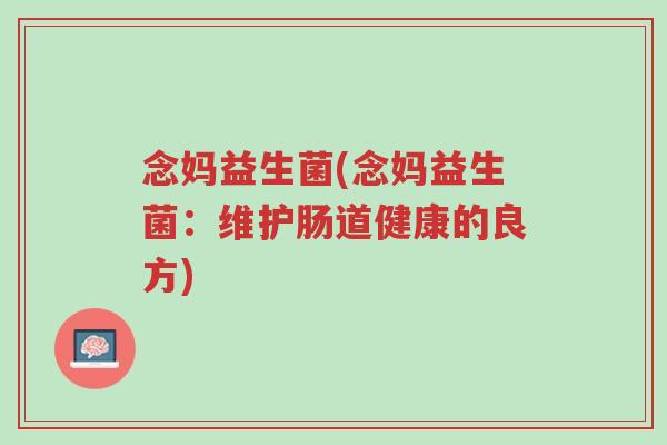 念妈益生菌(念妈益生菌:维护肠道健康的良方)-第1张图片-超越 念妈益生菌(念妈益生菌:维护肠道健康的良方)-第1张图片-超越