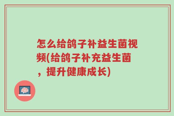怎么给鸽子补益生菌视频(给鸽子补充益生菌,提升健康成长)-第1张图片-超越 怎么给鸽子补益生菌视频(给鸽子补充益生菌,提升健康成长)-第1张图片-超越