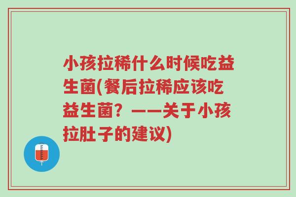 小孩拉稀什么时候吃益生菌(餐后拉稀应该吃益生菌?——关于小孩拉肚子的建议)-第1张图片-超越 小孩拉稀什么时候吃益生菌(餐后拉稀应该吃益生菌?——关于小孩拉肚子的建议)-第1张图片-超越