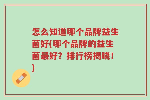 怎么知道哪个品牌益生菌好(哪个品牌的益生菌最好?排行榜揭晓!)-第1张图片-超越 怎么知道哪个品牌益生菌好(哪个品牌的益生菌最好?排行榜揭晓!)-第1张图片-超越