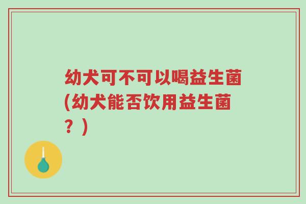 幼犬可不可以喝益生菌(幼犬能否饮用益生菌?)-第1张图片-超越 幼犬可不可以喝益生菌(幼犬能否饮用益生菌?)-第1张图片-超越
