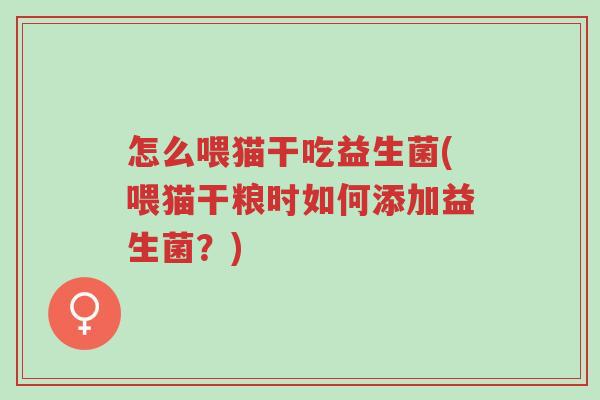 怎么喂猫干吃益生菌(喂猫干粮时如何添加益生菌?)-第1张图片-超越 怎么喂猫干吃益生菌(喂猫干粮时如何添加益生菌?)-第1张图片-超越