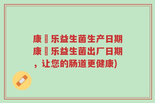 康箤乐益生菌生产日期康箤乐益生菌出厂日期,让您的肠道更健康)-第1张图片-超越 康箤乐益生菌生产日期康箤乐益生菌出厂日期,让您的肠道更健康)-第1张图片-超越