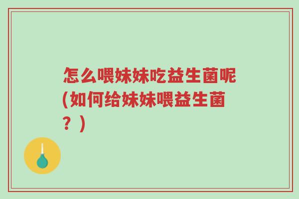 怎么喂妹妹吃益生菌呢(如何给妹妹喂益生菌?)-第1张图片-超越 怎么喂妹妹吃益生菌呢(如何给妹妹喂益生菌?)-第1张图片-超越