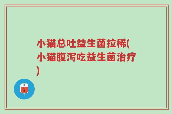 小猫总吐益生菌拉稀(小猫腹泻吃益生菌治疗)-第1张图片-超越 小猫总吐益生菌拉稀(小猫腹泻吃益生菌治疗)-第1张图片-超越