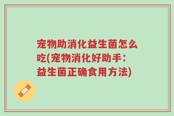 宠物助消化益生菌怎么吃(宠物消化好助手:益生菌正确食用方法)-第1张图片-超越 宠物助消化益生菌怎么吃(宠物消化好助手:益生菌正确食用方法)-第1张图片-超越
