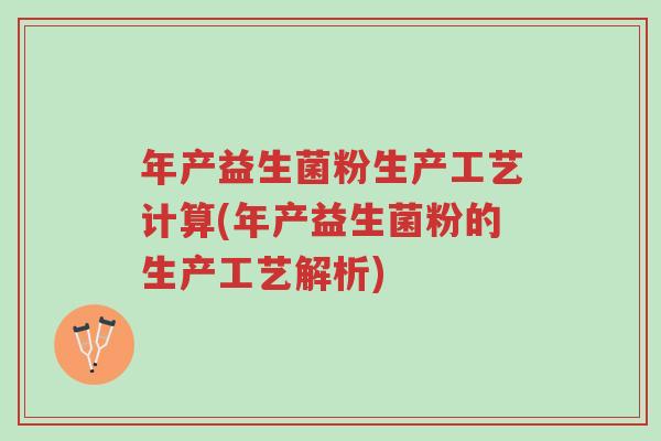 年产益生菌粉生产工艺计算(年产益生菌粉的生产工艺解析)-第1张图片-超越 年产益生菌粉生产工艺计算(年产益生菌粉的生产工艺解析)-第1张图片-超越