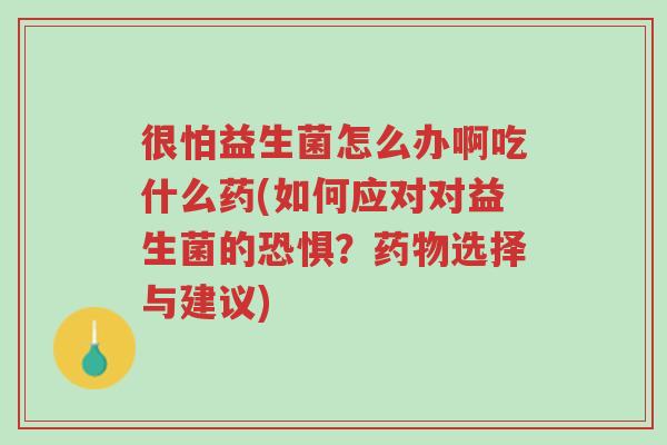 很怕益生菌怎么办啊吃什么药(如何应对对益生菌的恐惧?药物选择与建议)-第1张图片-超越 很怕益生菌怎么办啊吃什么药(如何应对对益生菌的恐惧?药物选择与建议)-第1张图片-超越