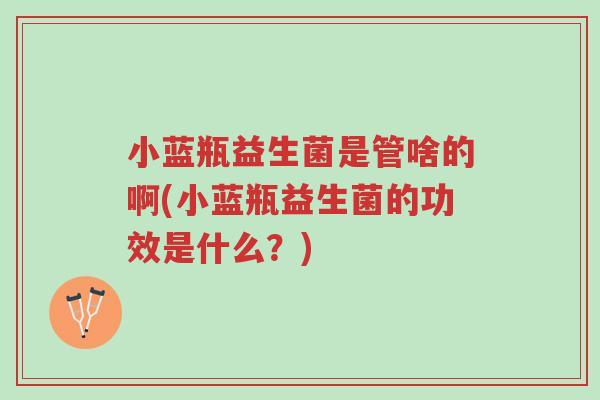 小蓝瓶益生菌是管啥的啊(小蓝瓶益生菌的功效是什么?)-第1张图片-超越 小蓝瓶益生菌是管啥的啊(小蓝瓶益生菌的功效是什么?)-第1张图片-超越