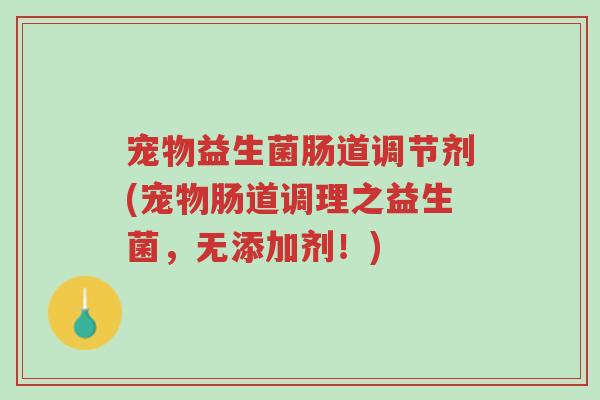 宠物益生菌肠道调节剂(宠物肠道调理之益生菌,无添加剂!)-第1张图片-超越 宠物益生菌肠道调节剂(宠物肠道调理之益生菌,无添加剂!)-第1张图片-超越