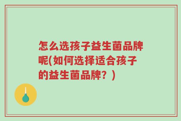 怎么选孩子益生菌品牌呢(如何选择适合孩子的益生菌品牌?)-第1张图片-超越 怎么选孩子益生菌品牌呢(如何选择适合孩子的益生菌品牌?)-第1张图片-超越
