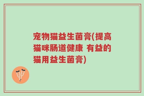 宠物猫益生菌膏(提高猫咪肠道健康 有益的猫用益生菌膏)-第1张图片-超越 宠物猫益生菌膏(提高猫咪肠道健康 有益的猫用益生菌膏)-第1张图片-超越