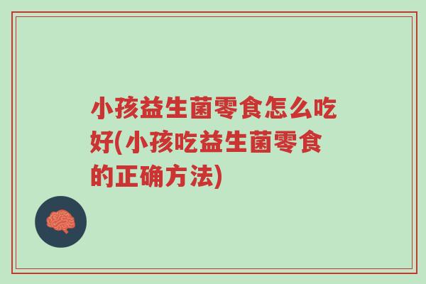 小孩益生菌零食怎么吃好(小孩吃益生菌零食的正确方法)-第1张图片-超越 小孩益生菌零食怎么吃好(小孩吃益生菌零食的正确方法)-第1张图片-超越
