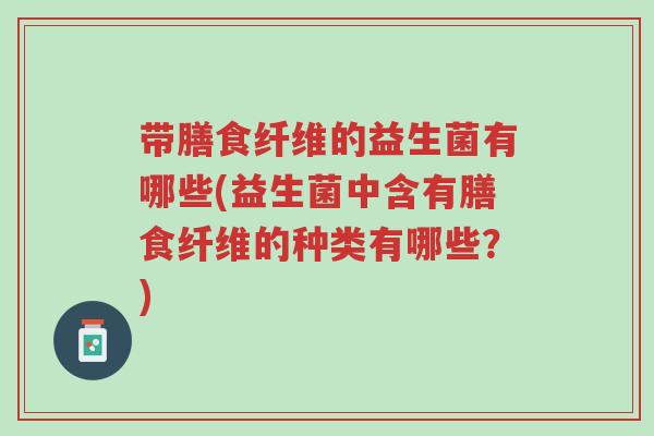 带膳食纤维的益生菌有哪些(益生菌中含有膳食纤维的种类有哪些?)-第1张图片-超越 带膳食纤维的益生菌有哪些(益生菌中含有膳食纤维的种类有哪些?)-第1张图片-超越