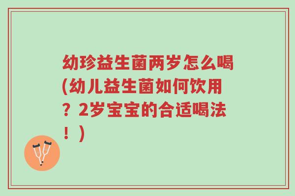幼珍益生菌两岁怎么喝(幼儿益生菌如何饮用?2岁宝宝的合适喝法!)-第1张图片-超越 幼珍益生菌两岁怎么喝(幼儿益生菌如何饮用?2岁宝宝的合适喝法!)-第1张图片-超越