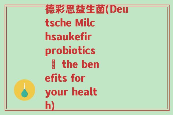 德彩思益生菌(Deutsche Milchsaukefir probiotics – the benefits for your health)-第1张图片-超越 德彩思益生菌(Deutsche Milchsaukefir probiotics – the benefits for your health)-第1张图片-超越