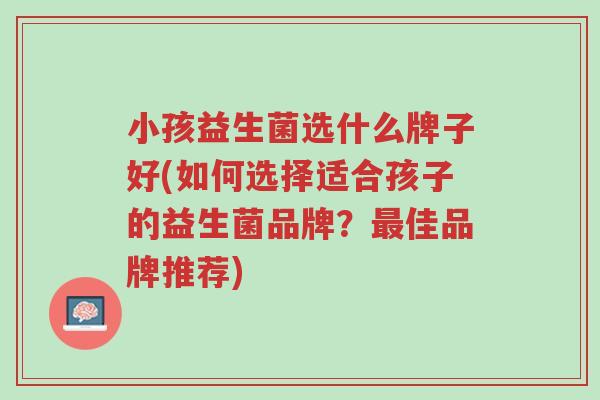 小孩益生菌选什么牌子好(如何选择适合孩子的益生菌品牌?最佳品牌推荐)-第1张图片-超越 小孩益生菌选什么牌子好(如何选择适合孩子的益生菌品牌?最佳品牌推荐)-第1张图片-超越