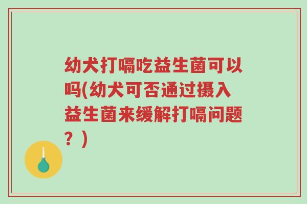 幼犬打嗝吃益生菌可以吗(幼犬可否通过摄入益生菌来缓解打嗝问题?)-第1张图片-超越 幼犬打嗝吃益生菌可以吗(幼犬可否通过摄入益生菌来缓解打嗝问题?)-第1张图片-超越