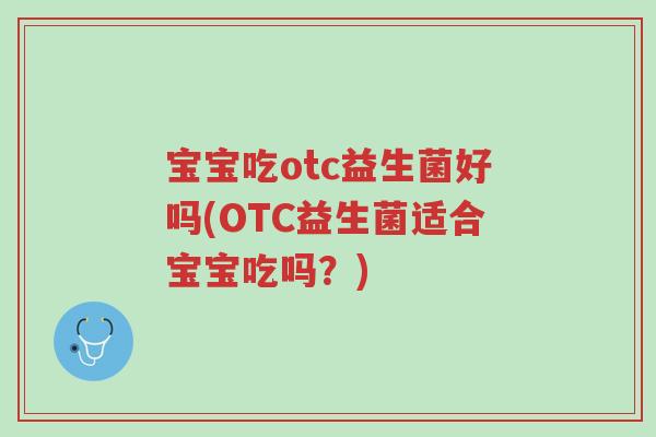 宝宝吃otc益生菌好吗(OTC益生菌适合宝宝吃吗?)-第1张图片-超越 宝宝吃otc益生菌好吗(OTC益生菌适合宝宝吃吗?)-第1张图片-超越