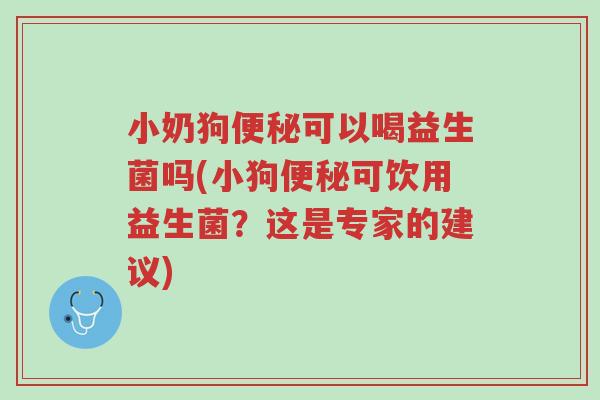 小奶狗便秘可以喝益生菌吗(小狗便秘可饮用益生菌?这是专家的建议)-第1张图片-超越 小奶狗便秘可以喝益生菌吗(小狗便秘可饮用益生菌?这是专家的建议)-第1张图片-超越