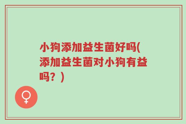 小狗添加益生菌好吗(添加益生菌对小狗有益吗?)-第1张图片-超越 小狗添加益生菌好吗(添加益生菌对小狗有益吗?)-第1张图片-超越