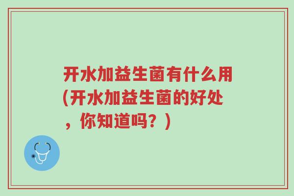 开水加益生菌有什么用(开水加益生菌的好处,你知道吗?)-第1张图片-超越 开水加益生菌有什么用(开水加益生菌的好处,你知道吗?)-第1张图片-超越