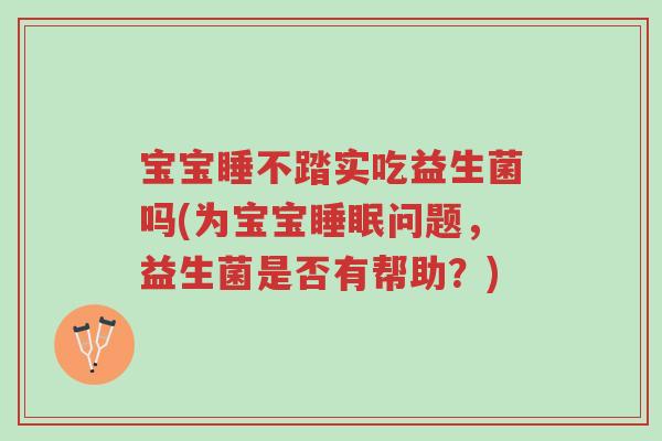 宝宝睡不踏实吃益生菌吗(为宝宝睡眠问题,益生菌是否有帮助?)-第1张图片-超越 宝宝睡不踏实吃益生菌吗(为宝宝睡眠问题,益生菌是否有帮助?)-第1张图片-超越