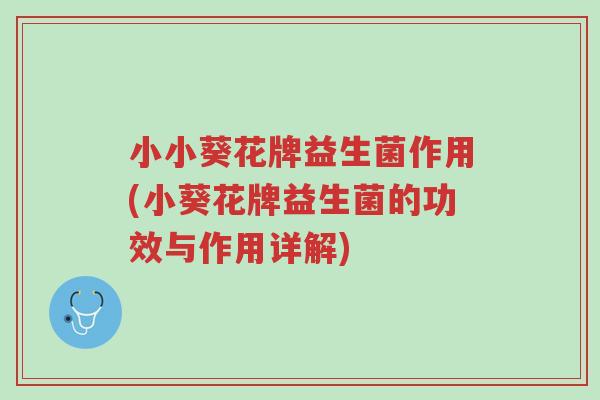 小小葵花牌益生菌作用(小葵花牌益生菌的功效与作用详解)-第1张图片-超越 小小葵花牌益生菌作用(小葵花牌益生菌的功效与作用详解)-第1张图片-超越