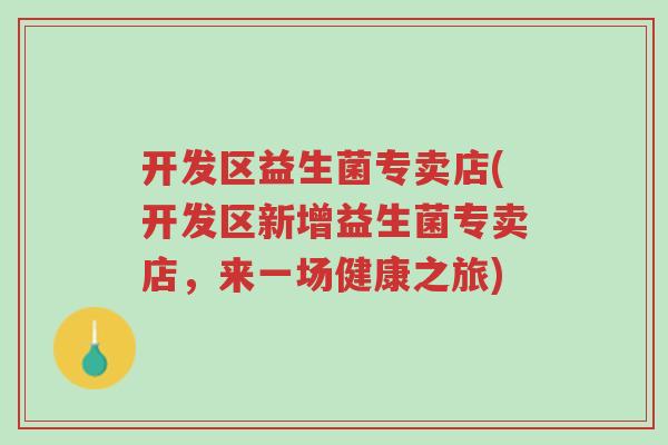 开发区益生菌专卖店(开发区新增益生菌专卖店,来一场健康之旅)-第1张图片-超越 开发区益生菌专卖店(开发区新增益生菌专卖店,来一场健康之旅)-第1张图片-超越